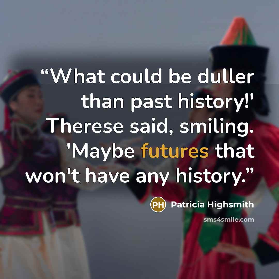 “What could be duller than past history!' Therese said, smiling. 'Maybe futures that won't have any history.” quote by Patricia Highsmith