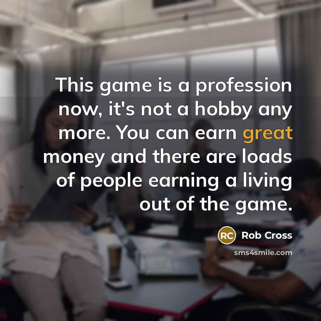 “This game is a profession now, it's not a hobby any more. You can earn great money and there are loads of people earning a living out of the game.” quote by Rob Cross