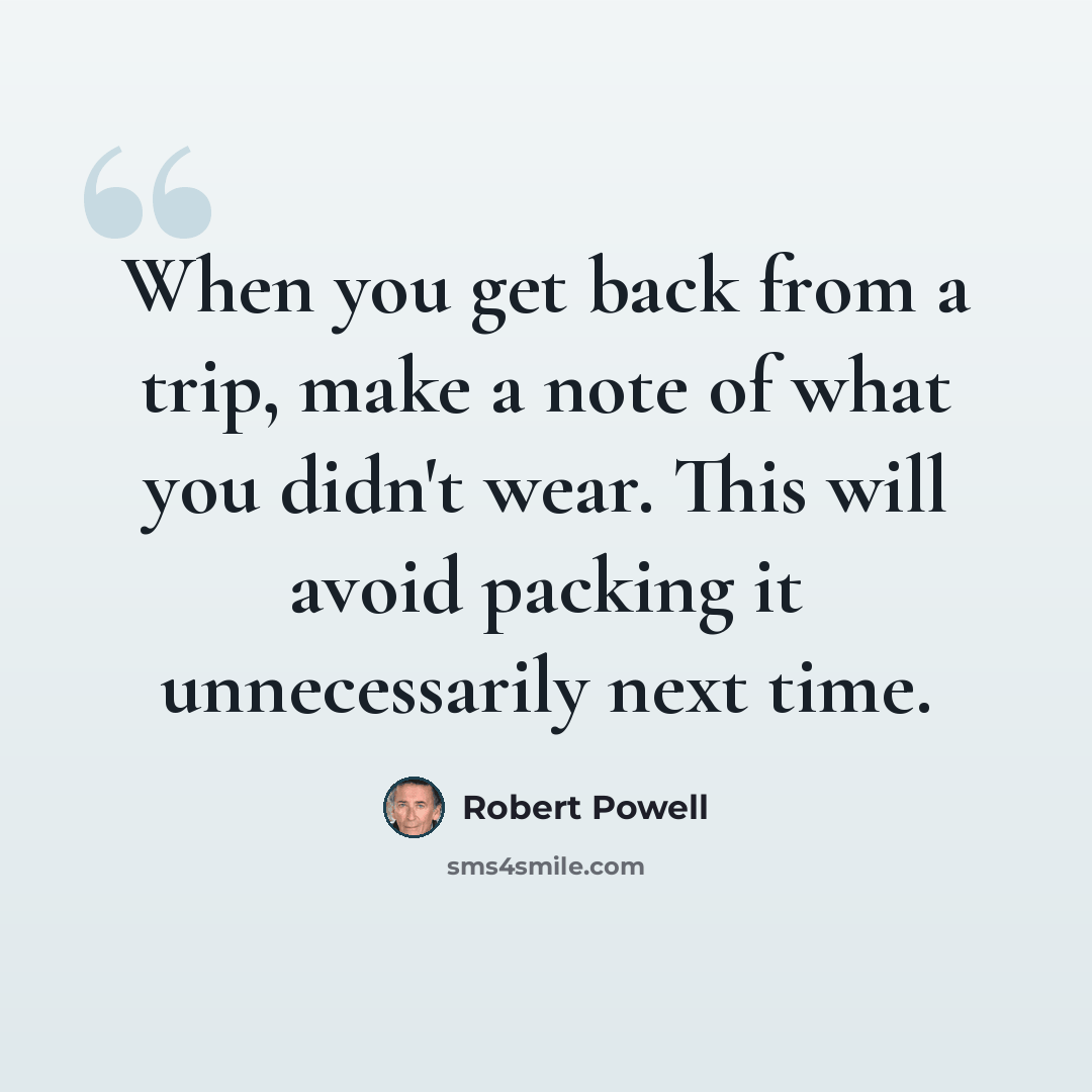 “When you get back from a trip, make a note of what you didn't wear. This will avoid packing it unnecessarily next time.” quote by Robert Powell