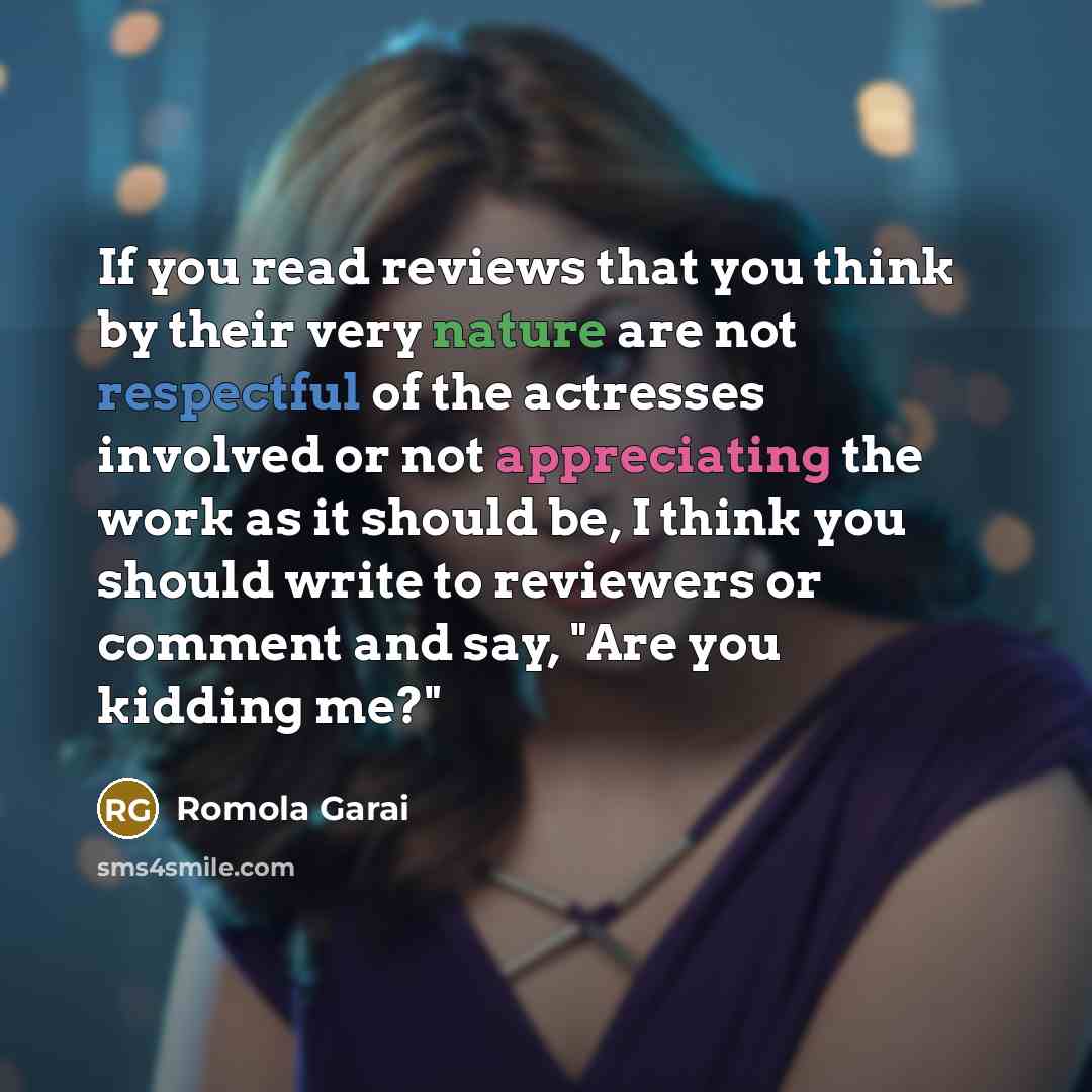 “If you read reviews that you think by their very nature are not respectful of the actresses involved or not appreciating the work as it should be, I think you should write to reviewers or comment and say, "Are you kidding me?"” quote by Romola Garai