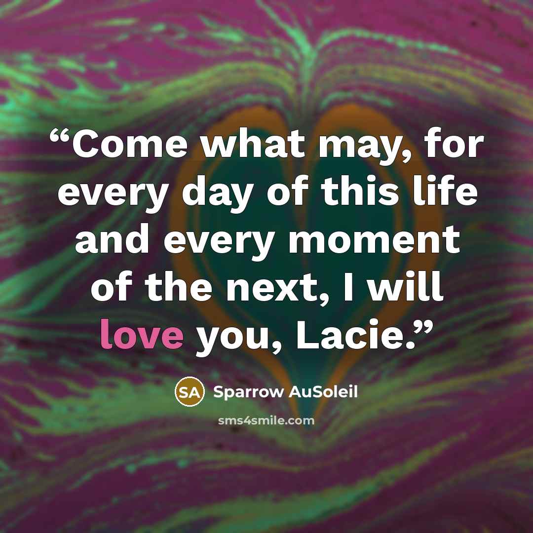 “Come what may, for every day of this life and every moment of the next, I will love you, Lacie.” quote by Sparrow AuSoleil
