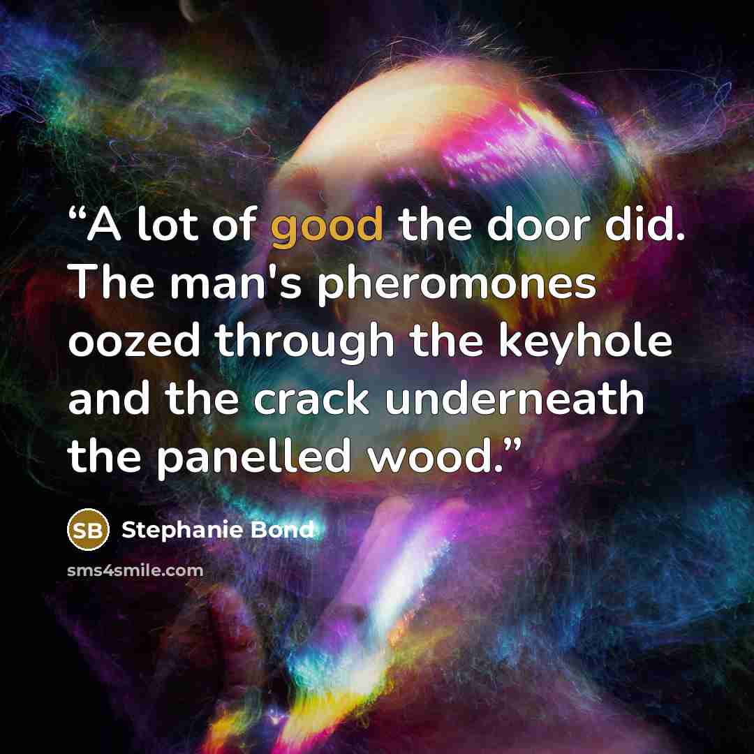 “A lot of good the door did. The man's pheromones oozed through the keyhole and the crack underneath the panelled wood.” quote by Stephanie Bond