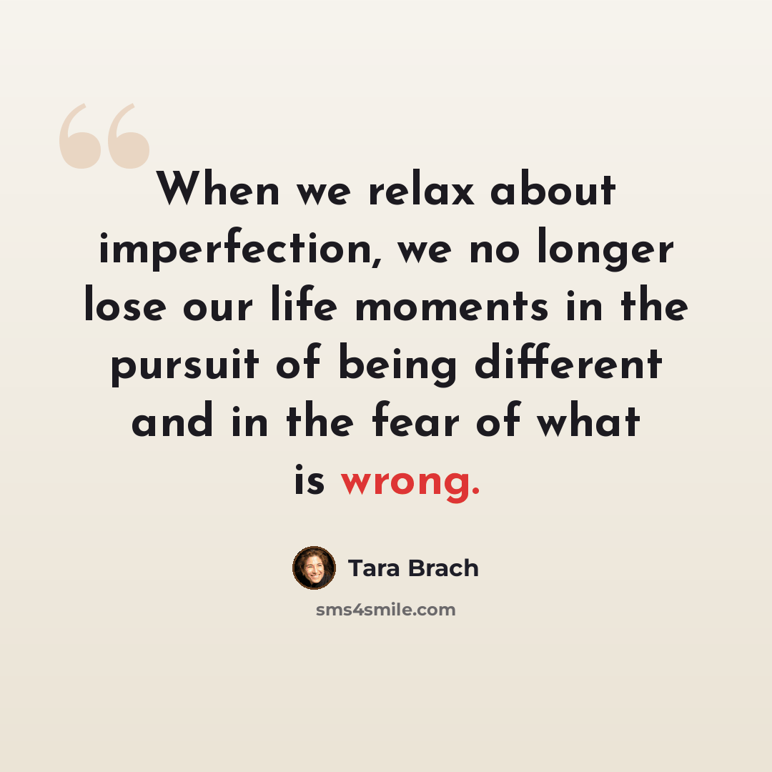 “When we relax about imperfection, we no longer lose our life moments in the pursuit of being different and in the fear of what is wrong.” quote by Tara Brach