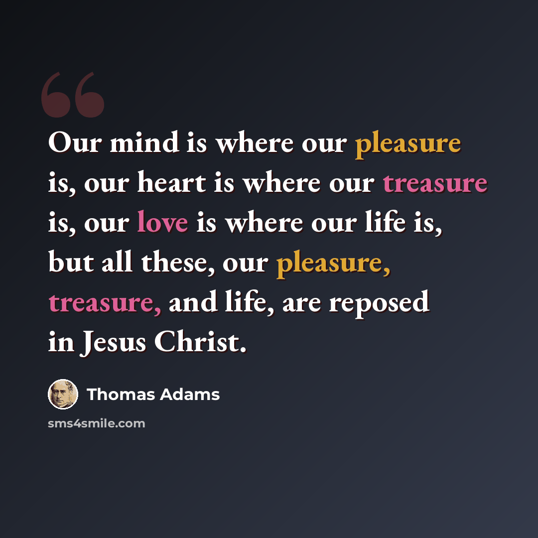 “Our mind is where our pleasure is, our heart is where our treasure is, our love is where our life is, but all these, our pleasure, treasure, and life, are reposed in Jesus Christ.” quote by Thomas Adams