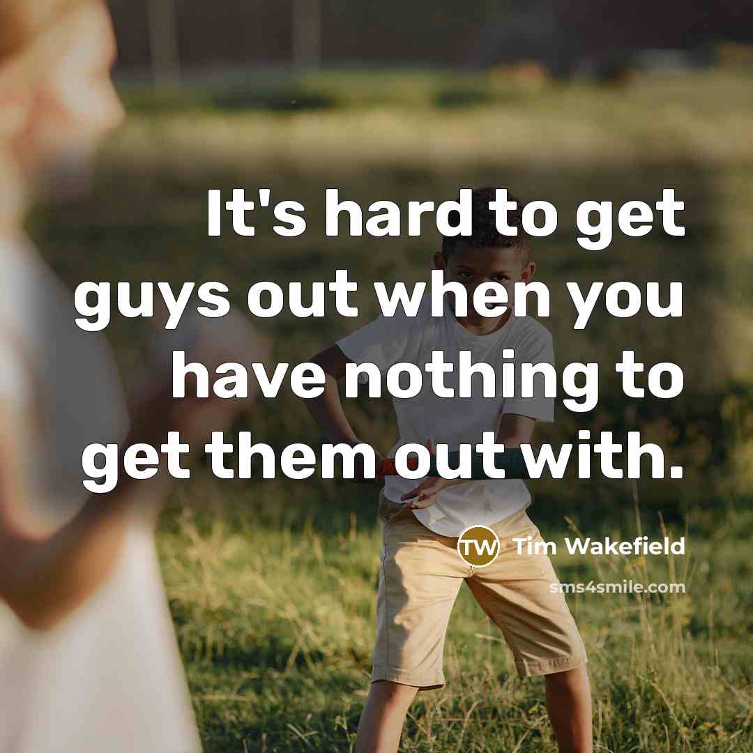 “It's hard to get guys out when you have nothing to get them out with.” quote by Tim Wakefield
