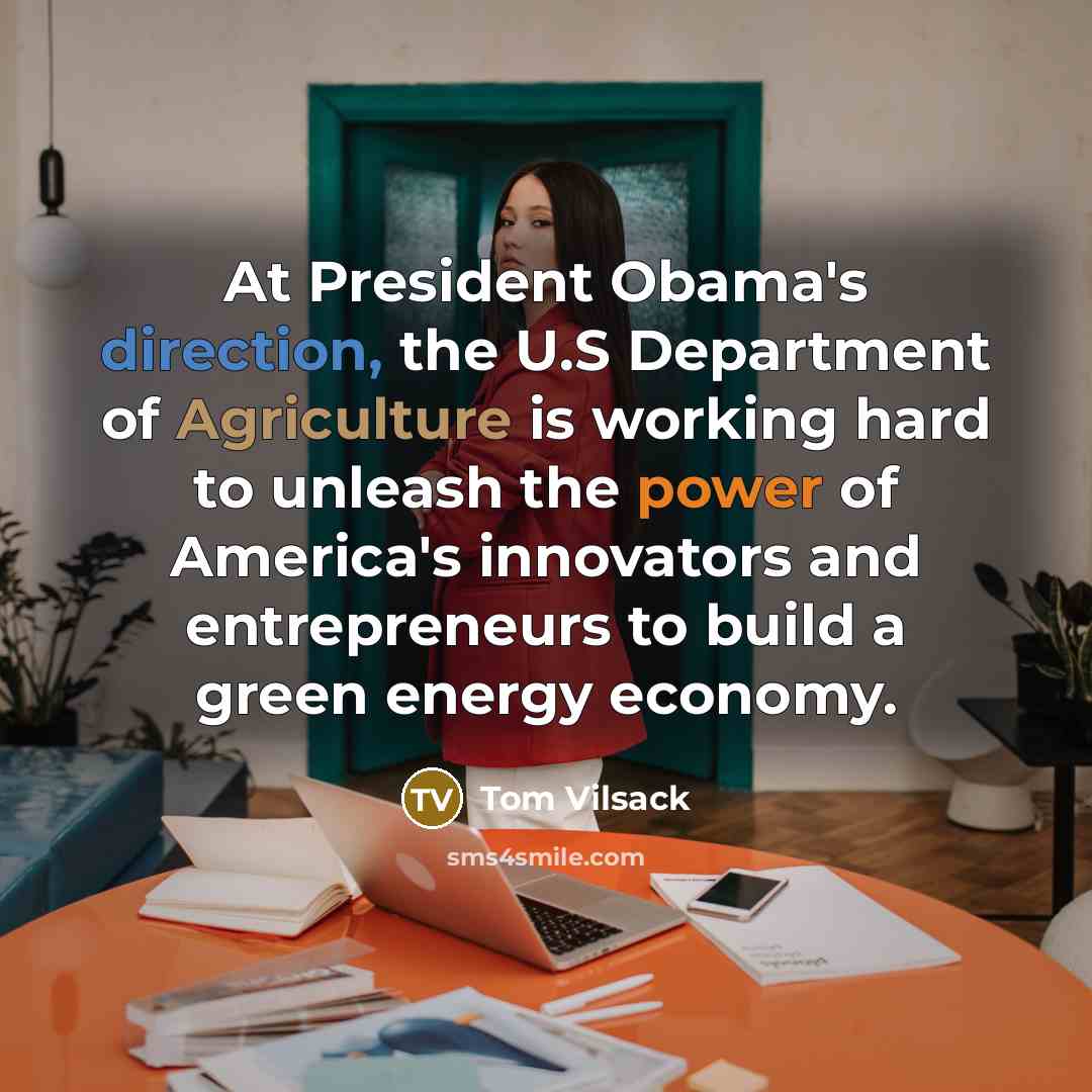 “At President Obama's direction, the U.S Department of Agriculture is working hard to unleash the power of America's innovators and entrepreneurs to build a green energy economy.” quote by Tom Vilsack