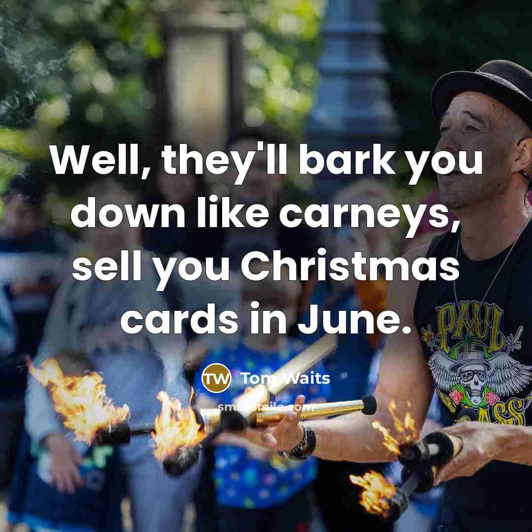 “Well, they'll bark you down like carneys, sell you Christmas cards in June.” quote by Tom Waits