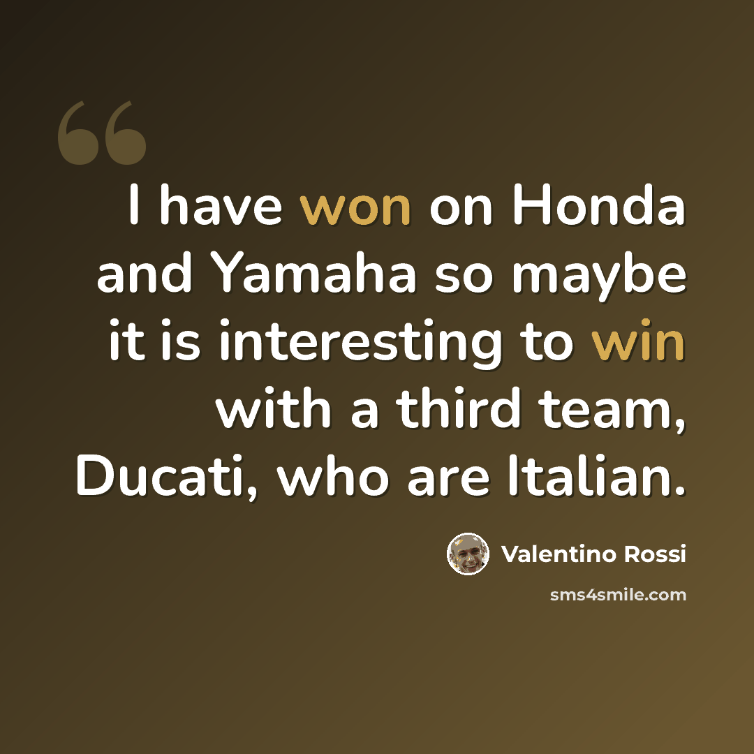 “I have won on Honda and Yamaha so maybe it is interesting to win with a third team, Ducati, who are Italian.” quote by Valentino Rossi