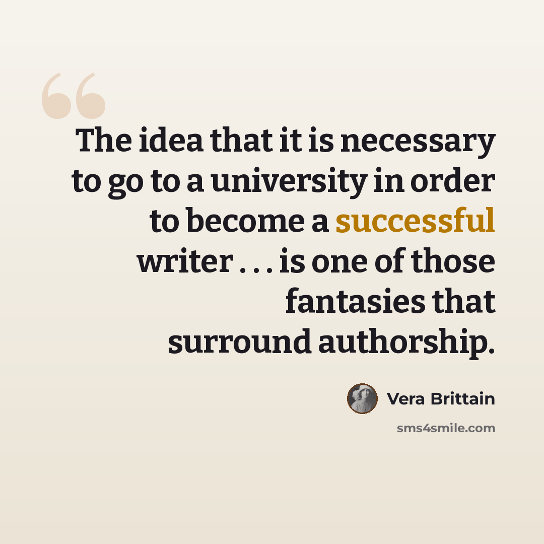 “The idea that it is necessary to go to a university in order to become a successful writer . . . is one of those fantasies that surround authorship.” quote by Vera Brittain