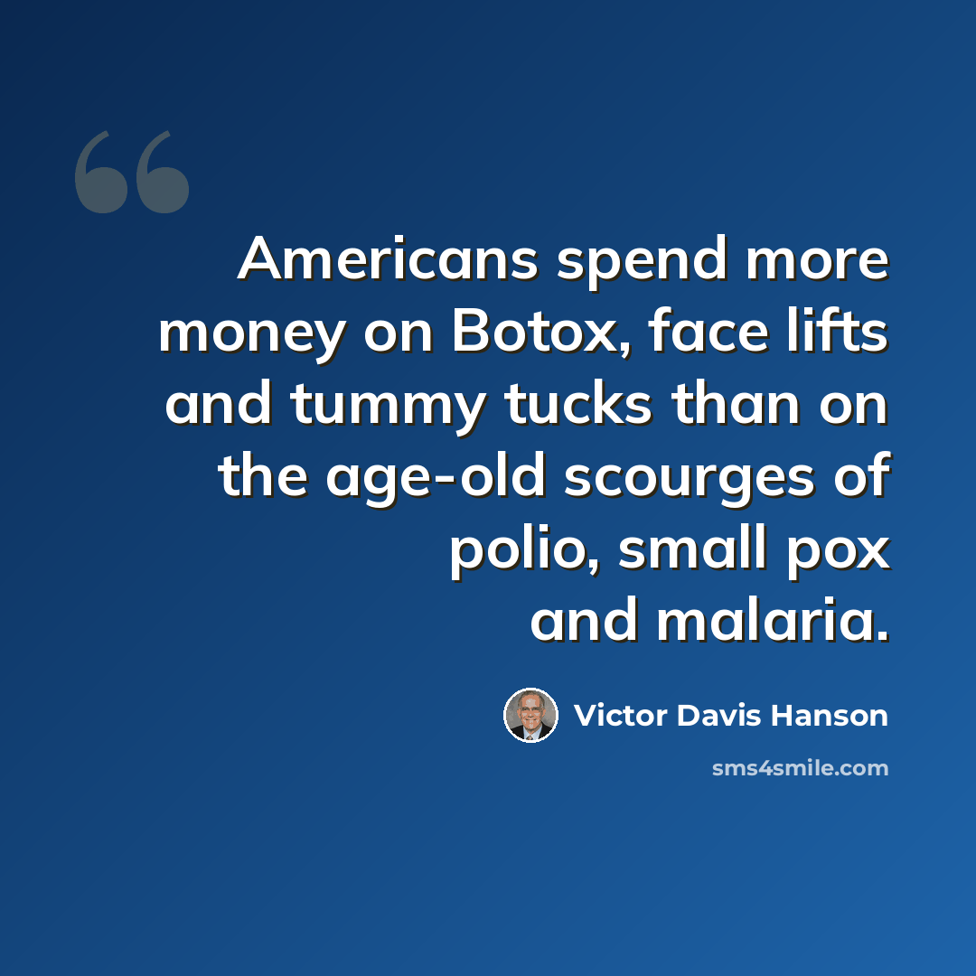 “Americans spend more money on Botox, face lifts and tummy tucks than on the age-old scourges of polio, small pox and malaria.” quote by Victor Davis Hanson