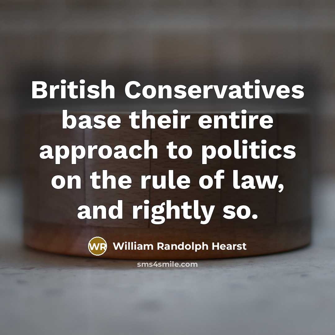“British Conservatives base their entire approach to politics on the rule of law, and rightly so.” quote by William Randolph Hearst