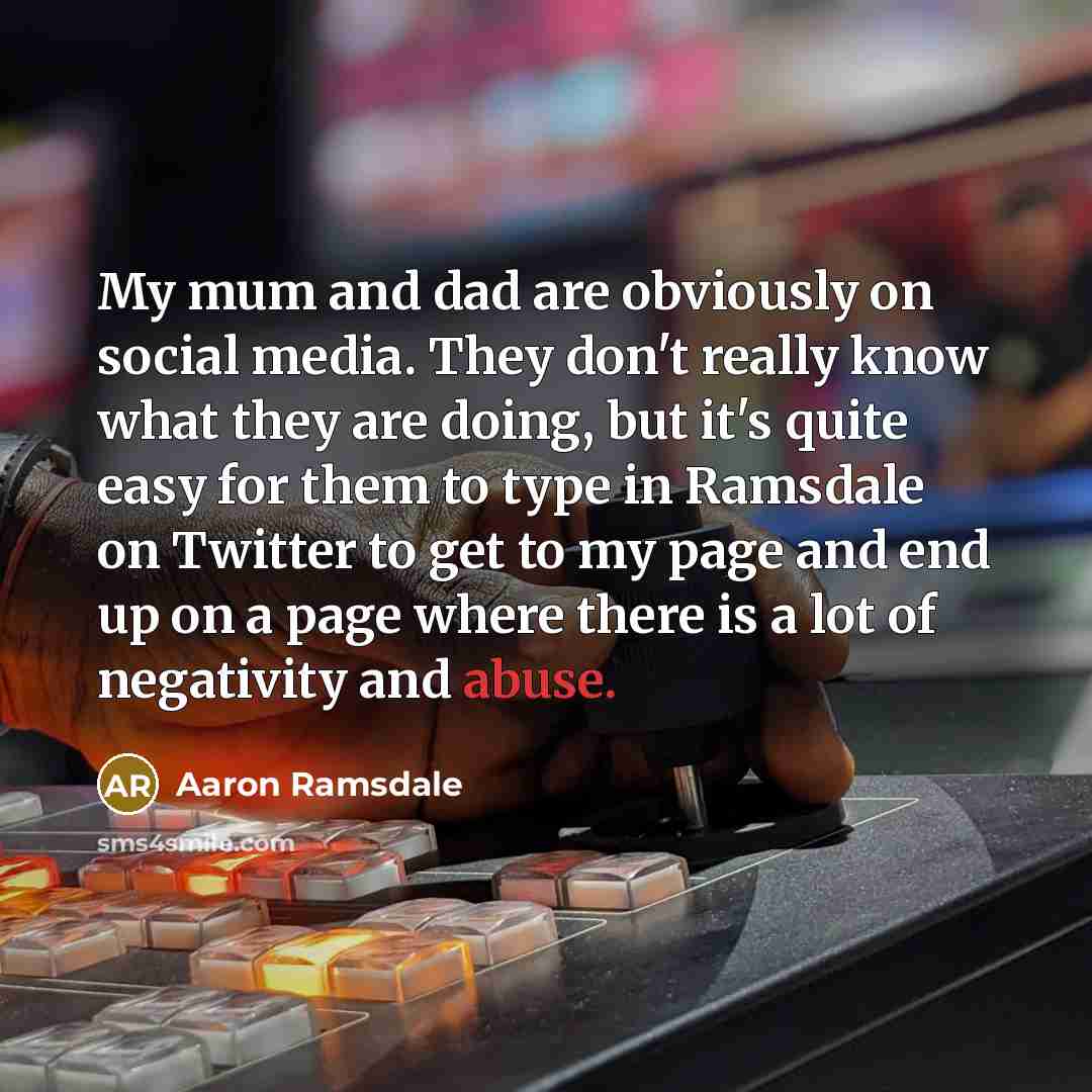 “My mum and dad are obviously on social media. They don't really know what they are doing, but it's quite easy for them to type in Ramsdale on Twitter to get to my page and end up on a page where there is a lot of negativity and abuse.” quote by Aaron Ramsdale