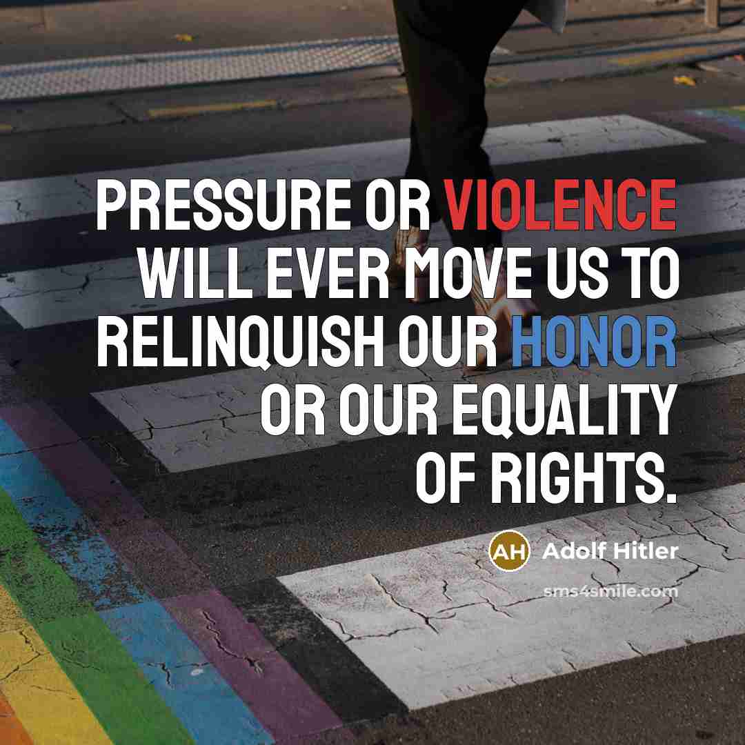“Pressure or violence will ever move us to relinquish our honor or our equality of rights.” quote by Adolf Hitler