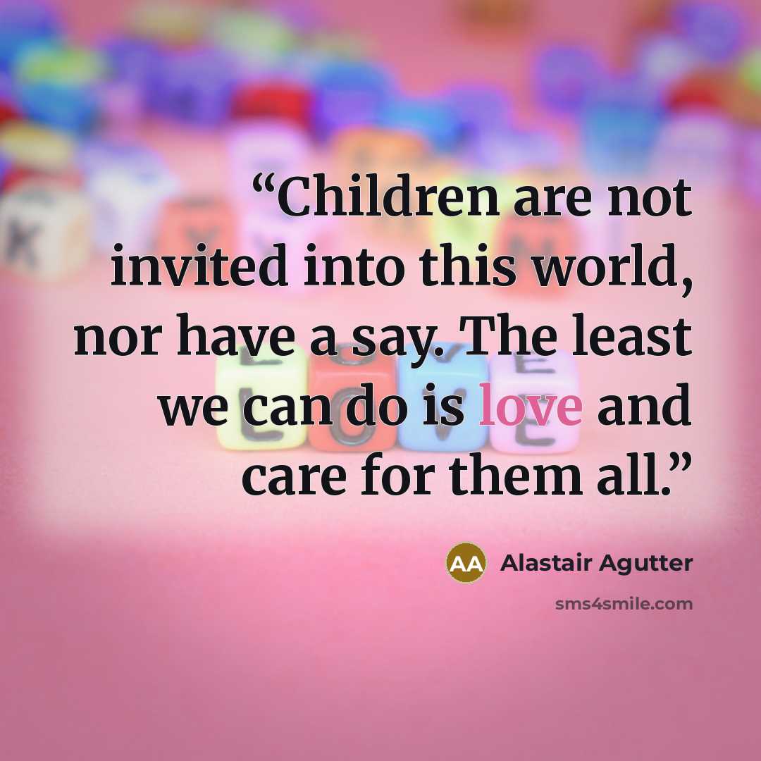 “Children are not invited into this world, nor have a say. The least we can do is love and care for them all.” quote by Alastair Agutter