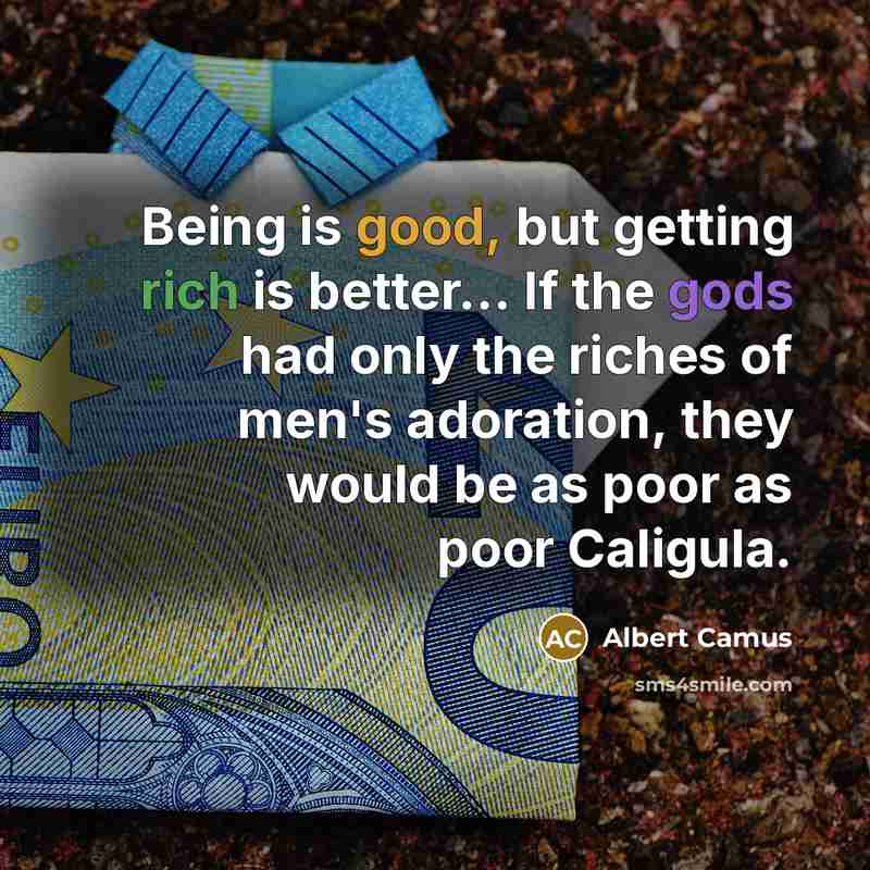 “Being is good, but getting rich is better… If the gods had only the riches of men's adoration, they would be as poor as poor Caligula.” quote by Albert Camus