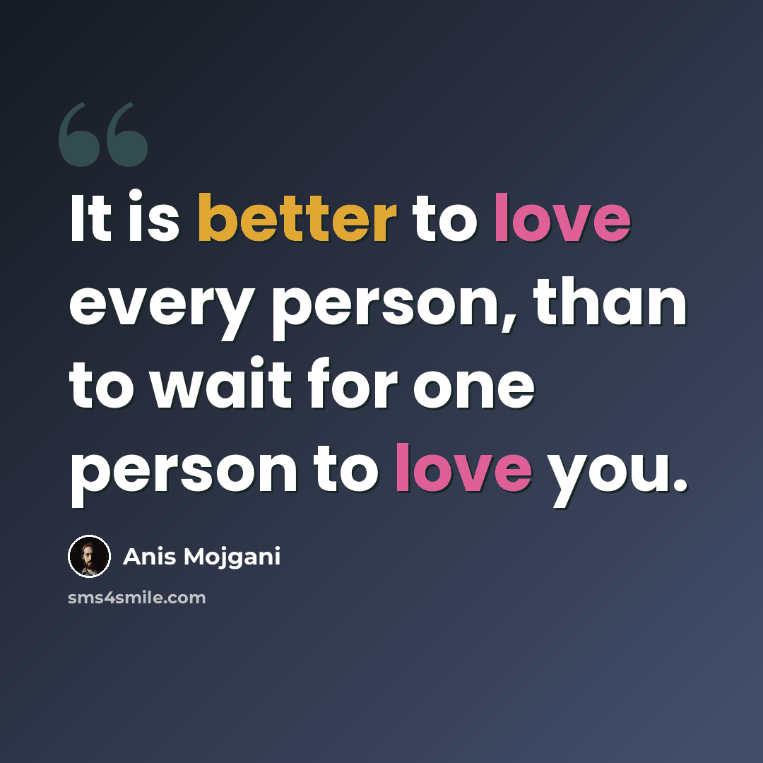 “It is better to love every person, than to wait for one person to love you.” quote by Anis Mojgani