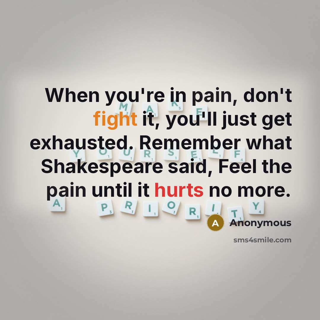 “When you're in pain, don't fight it, you'll just get exhausted. Remember what Shakespeare said, Feel the pain until it hurts no more.” quote by Anonymous