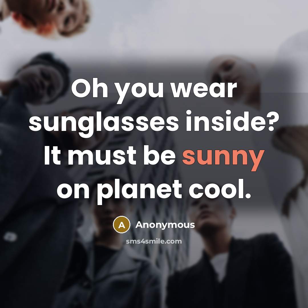 “Oh you wear sunglasses inside? It must be sunny on planet cool.” quote by Anonymous