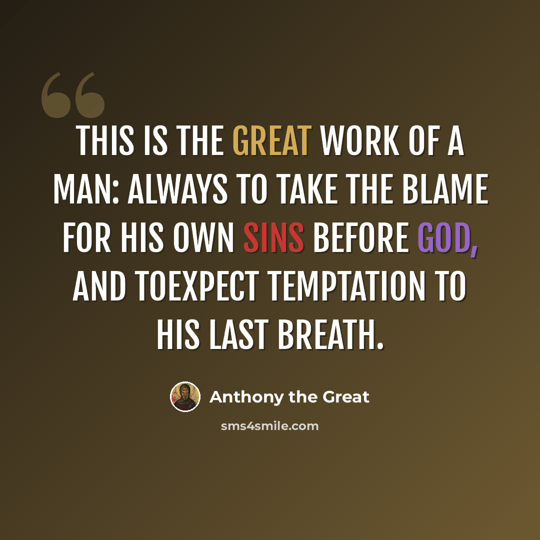 “This is the great work of a man: always to take the blame for his own sins before God, and toexpect temptation to his last breath.” quote by Anthony the Great