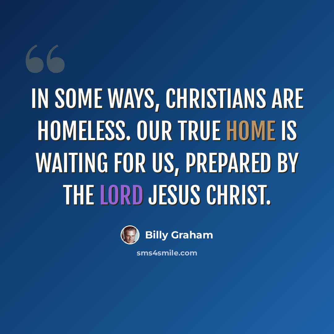 “In some ways, Christians are homeless. Our true home is waiting for us, prepared by the Lord Jesus Christ.” quote by Billy Graham