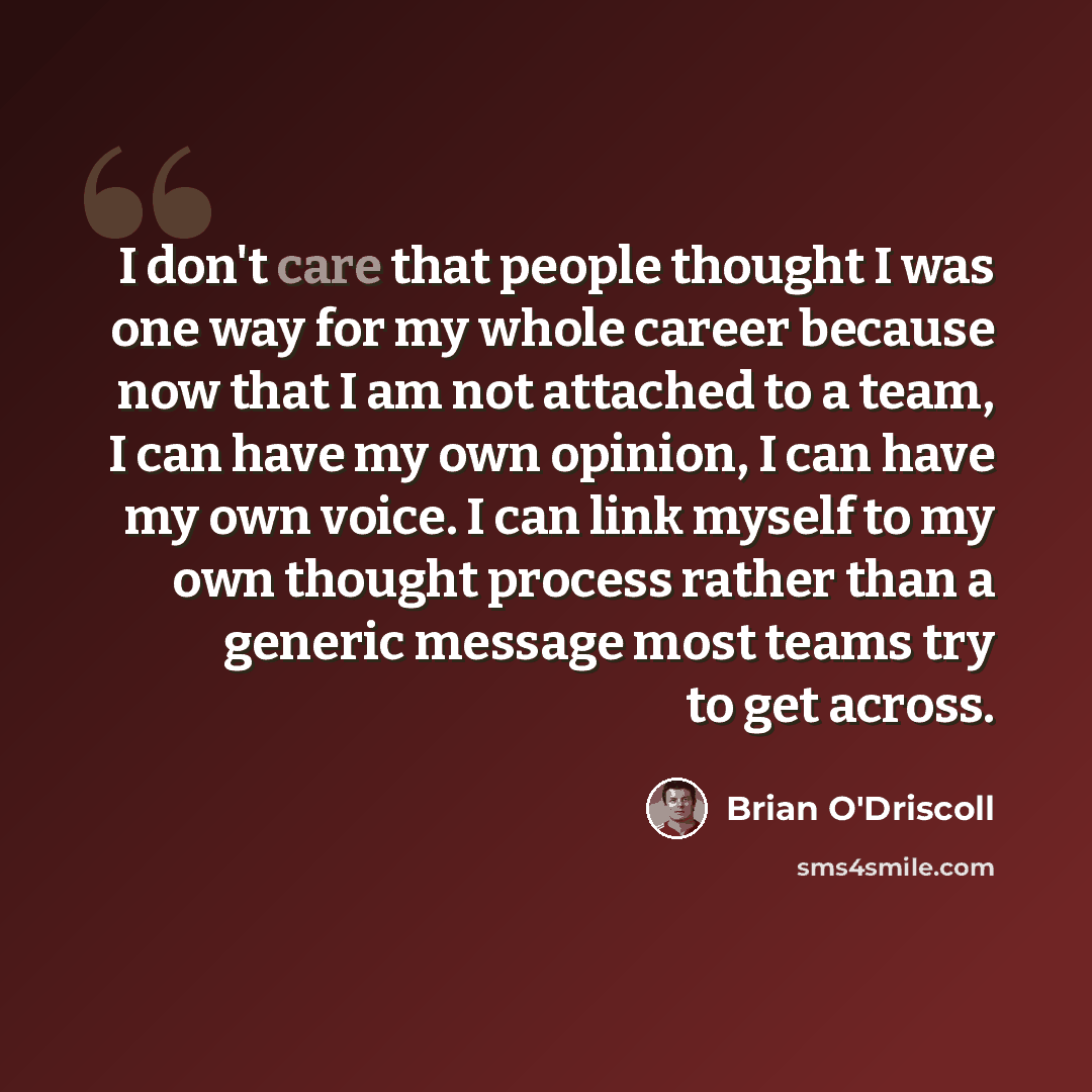 “I don't care that people thought I was one way for my whole career because now that I am not attached to a team, I can have my own opinion, I can have my own voice. I can link myself to my own thought process rather than a generic message most teams try to get across.” quote by Brian O'Driscoll