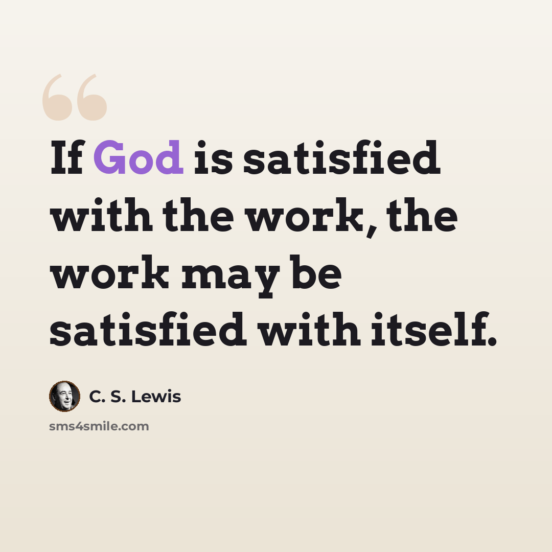 “If God is satisfied with the work, the work may be satisfied with itself.” quote by C. S. Lewis