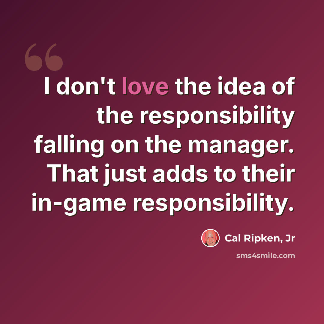 “I don't love the idea of the responsibility falling on the manager. That just adds to their in-game responsibility.” quote by Cal Ripken, Jr