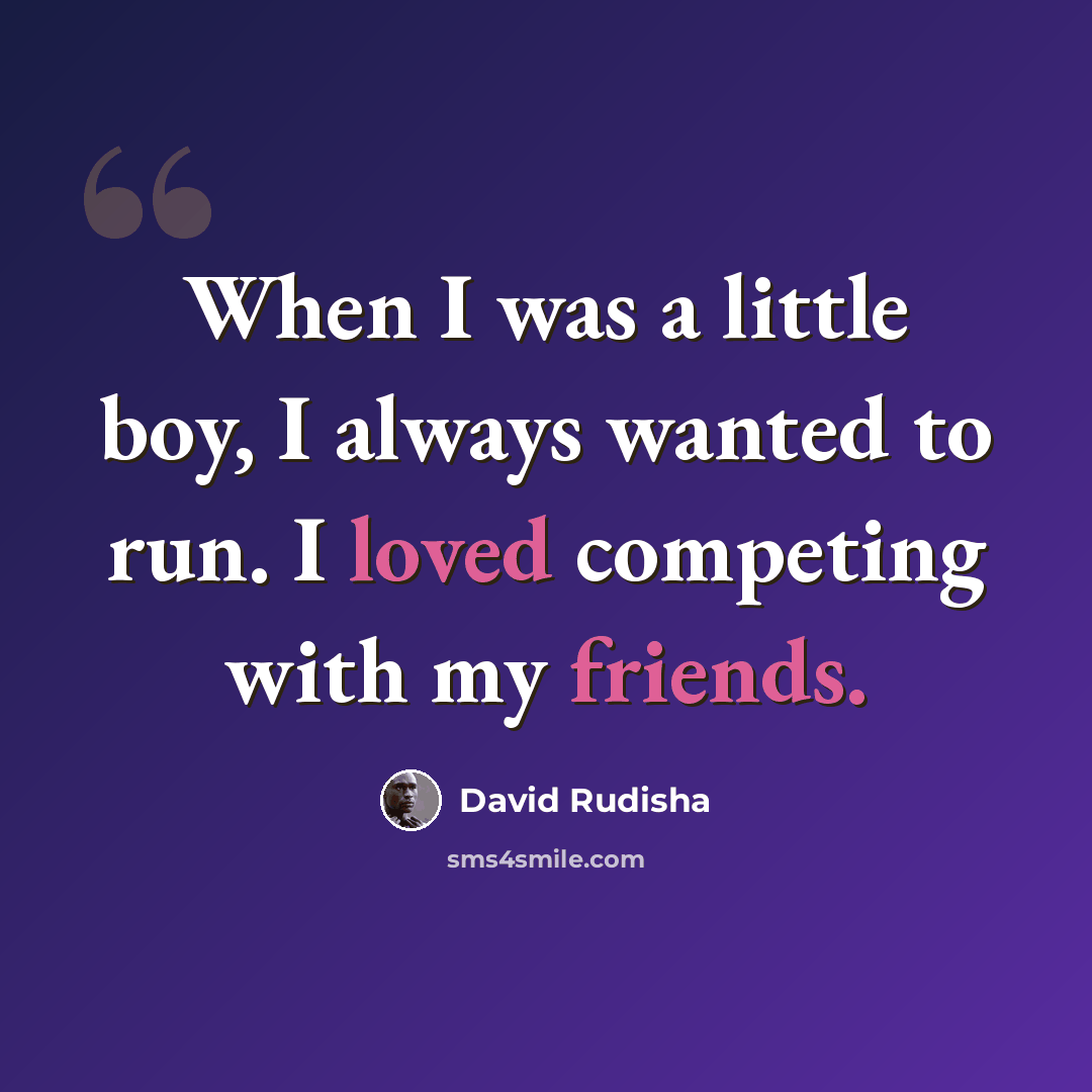 “When I was a little boy, I always wanted to run. I loved competing with my friends.” quote by David Rudisha