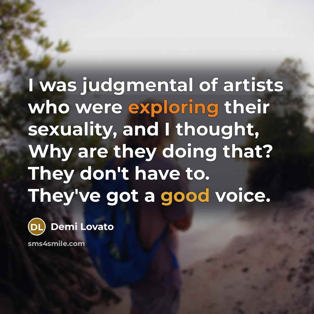 “I was judgmental of artists who were exploring their sexuality, and I thought, Why are they doing that? They don't have to. They've got a good voice.” quote by Demi Lovato