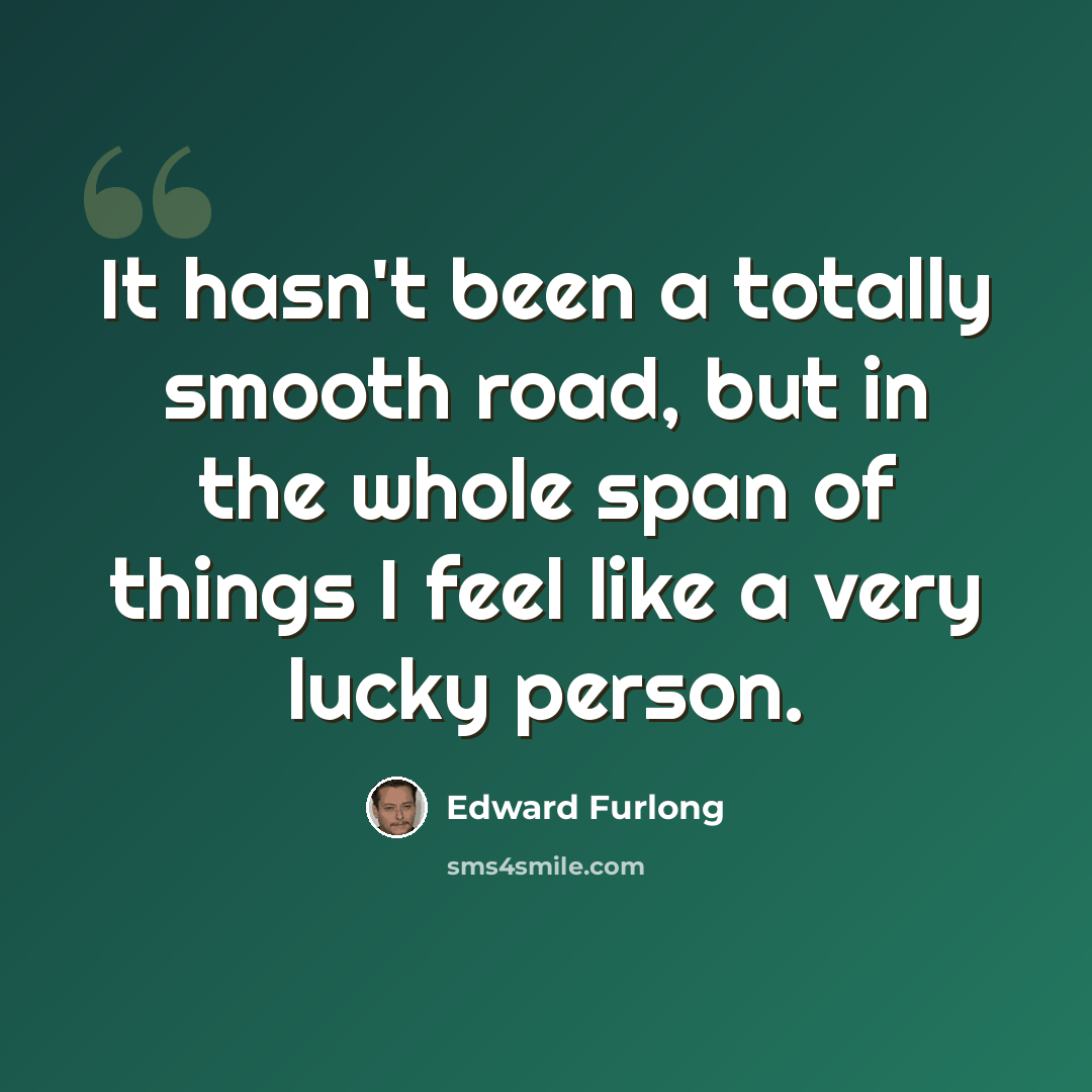 “It hasn't been a totally smooth road, but in the whole span of things I feel like a very lucky person.” quote by Edward Furlong