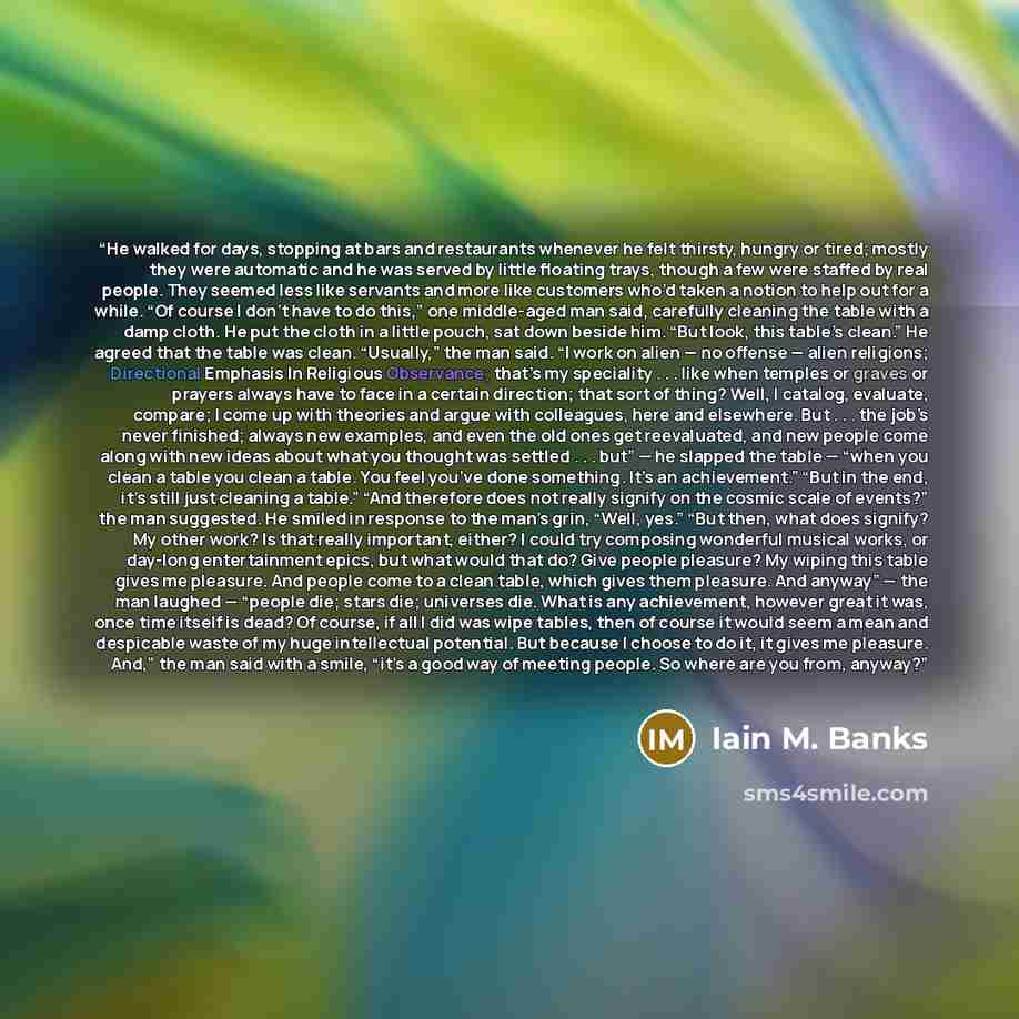 “He walked for days, stopping at bars and restaurants whenever he felt thirsty, hungry or tired; mostly they were automatic and he was served by little floating trays, though a few were staffed by real people. They seemed less like servants and more like customers who’d taken a notion to help out…” quote by Iain M. Banks