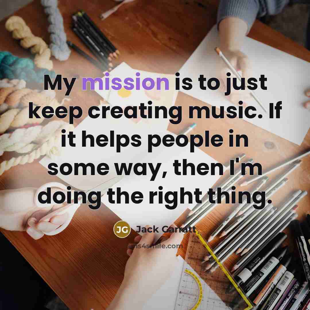 “My mission is to just keep creating music. If it helps people in some way, then I'm doing the right thing.” quote by Jack Garratt