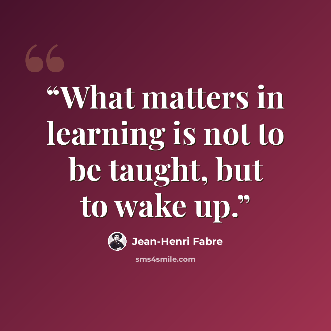 “What matters in learning is not to be taught, but to wake up.” quote by Jean-Henri Fabre