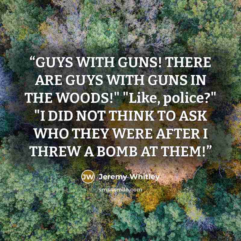 “GUYS WITH GUNS! THERE ARE GUYS WITH GUNS IN THE WOODS!" "Like, police?" "I DID NOT THINK TO ASK WHO THEY WERE AFTER I THREW A BOMB AT THEM!” quote by Jeremy Whitley