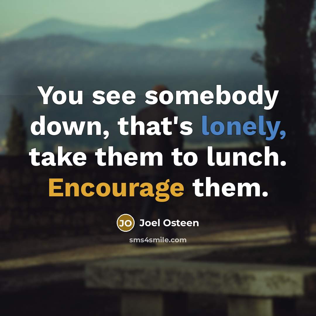 “You see somebody down, that's lonely, take them to lunch. Encourage them.” quote by Joel Osteen