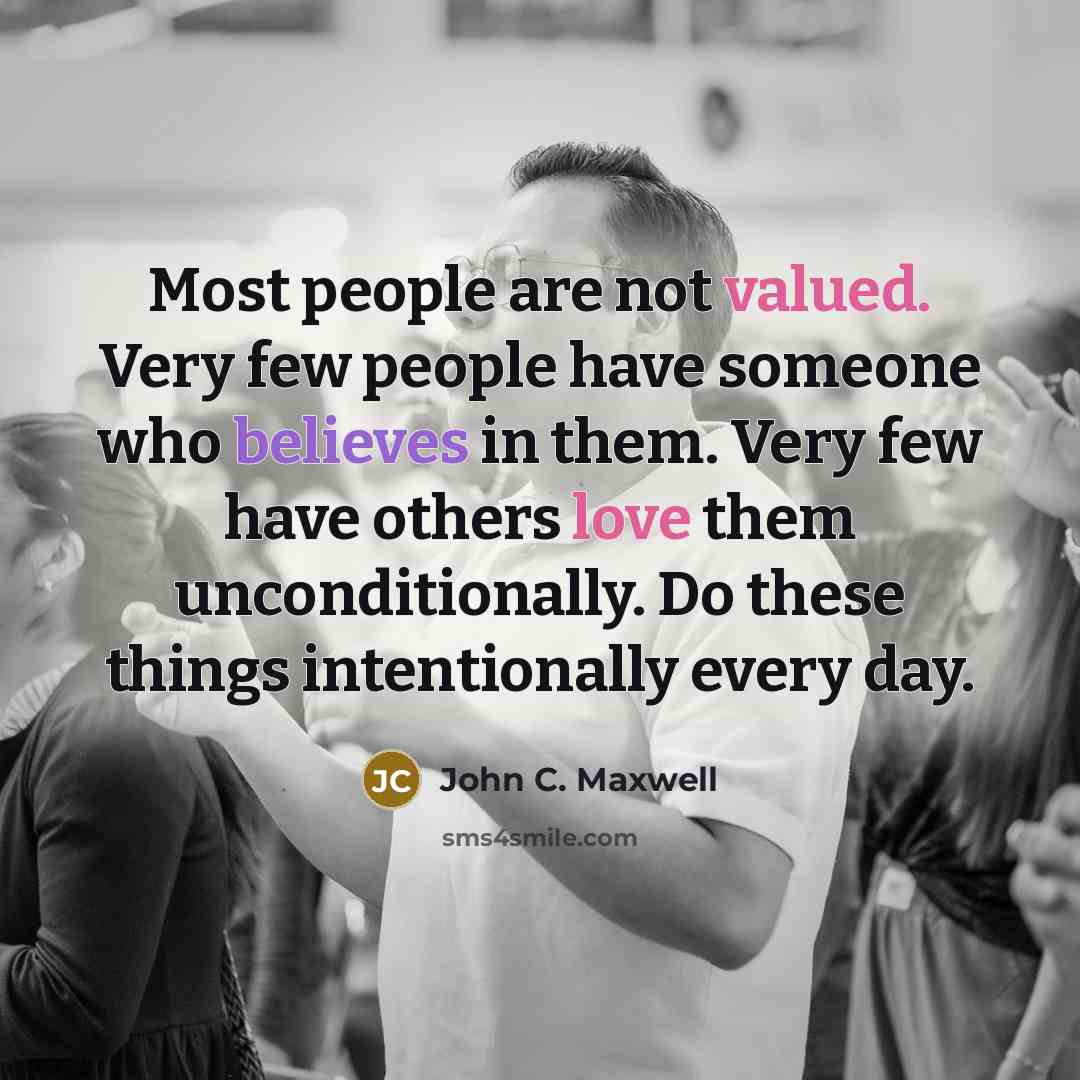 “Most people are not valued. Very few people have someone who believes in them. Very few have others love them unconditionally. Do these things intentionally every day.” quote by John C. Maxwell
