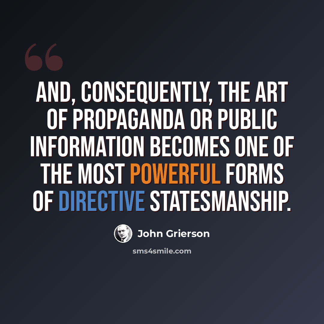 “And, consequently, the art of propaganda or public information becomes one of the most powerful forms of directive statesmanship.” quote by John Grierson