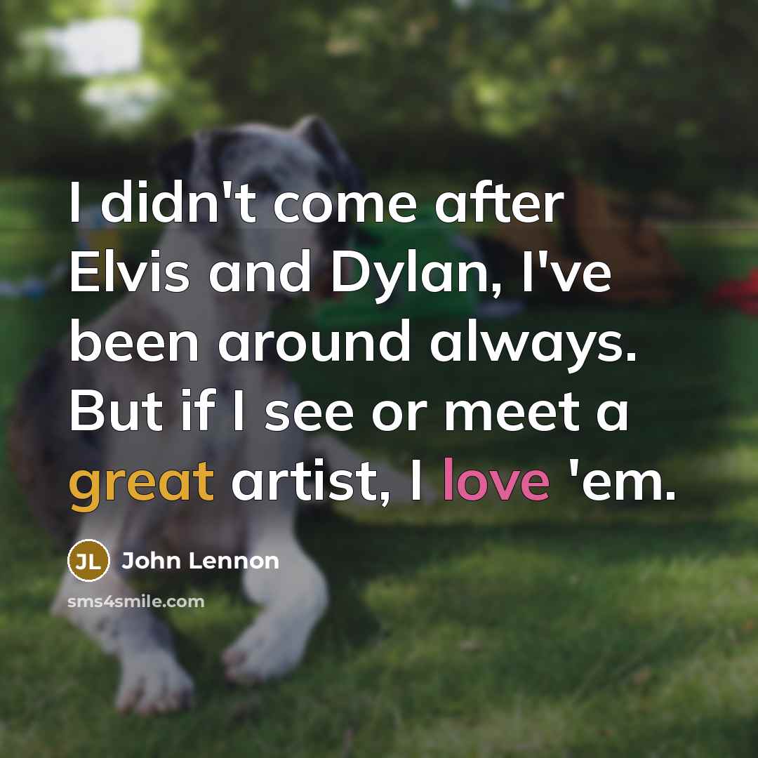 “I didn't come after Elvis and Dylan, I've been around always. But if I see or meet a great artist, I love 'em.” quote by John Lennon
