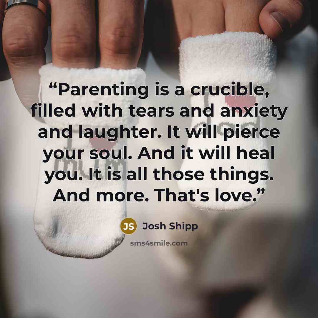 “Parenting is a crucible, filled with tears and anxiety and laughter. It will pierce your soul. And it will heal you. It is all those things. And more. That's love.” quote by Josh Shipp
