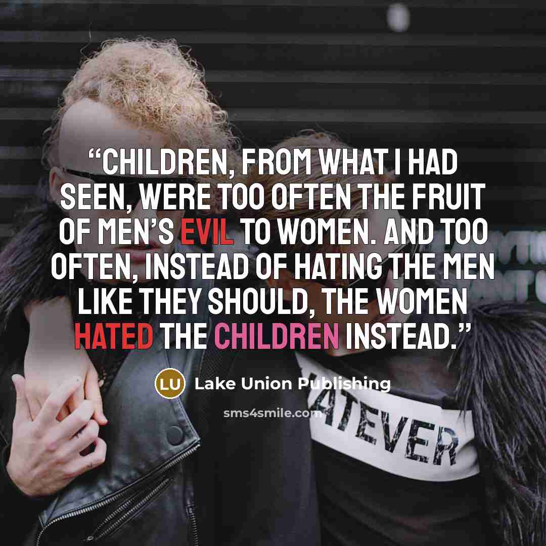 “Children, from what I had seen, were too often the fruit of men’s evil to women. And too often, instead of hating the men like they should, the women hated the children instead.” quote by Lake Union Publishing
