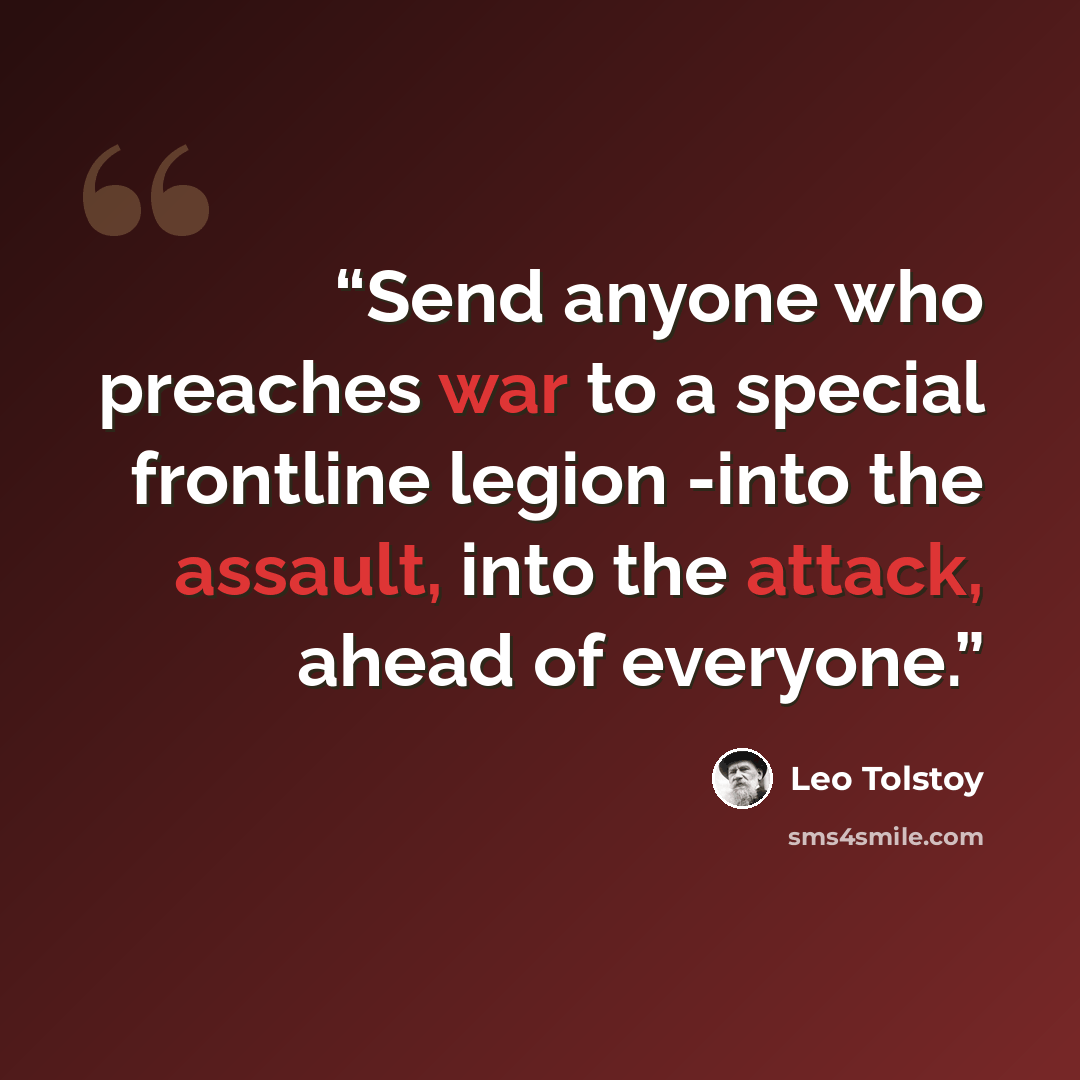 “Send anyone who preaches war to a special frontline legion -into the assault, into the attack, ahead of everyone.” quote by Leo Tolstoy