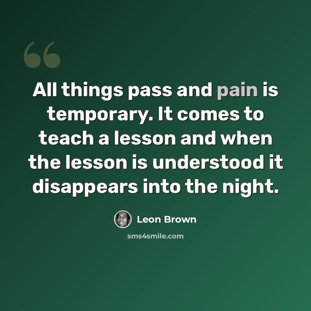 “All things pass and pain is temporary. It comes to teach a lesson and when the lesson is understood it disappears into the night.” quote by Leon Brown