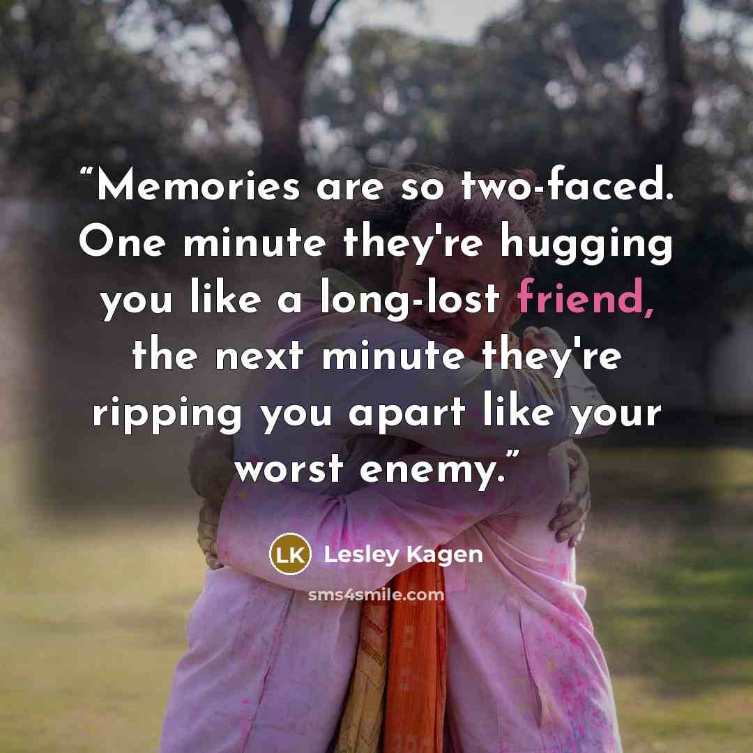 “Memories are so two-faced. One minute they're hugging you like a long-lost friend, the next minute they're ripping you apart like your worst enemy.” quote by Lesley Kagen