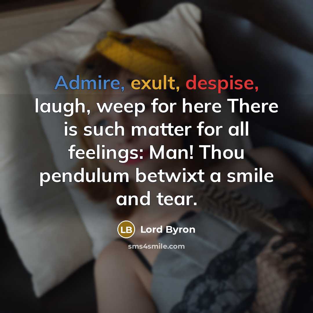 “Admire, exult, despise, laugh, weep for here There is such matter for all feelings: Man! Thou pendulum betwixt a smile and tear.” quote by Lord Byron