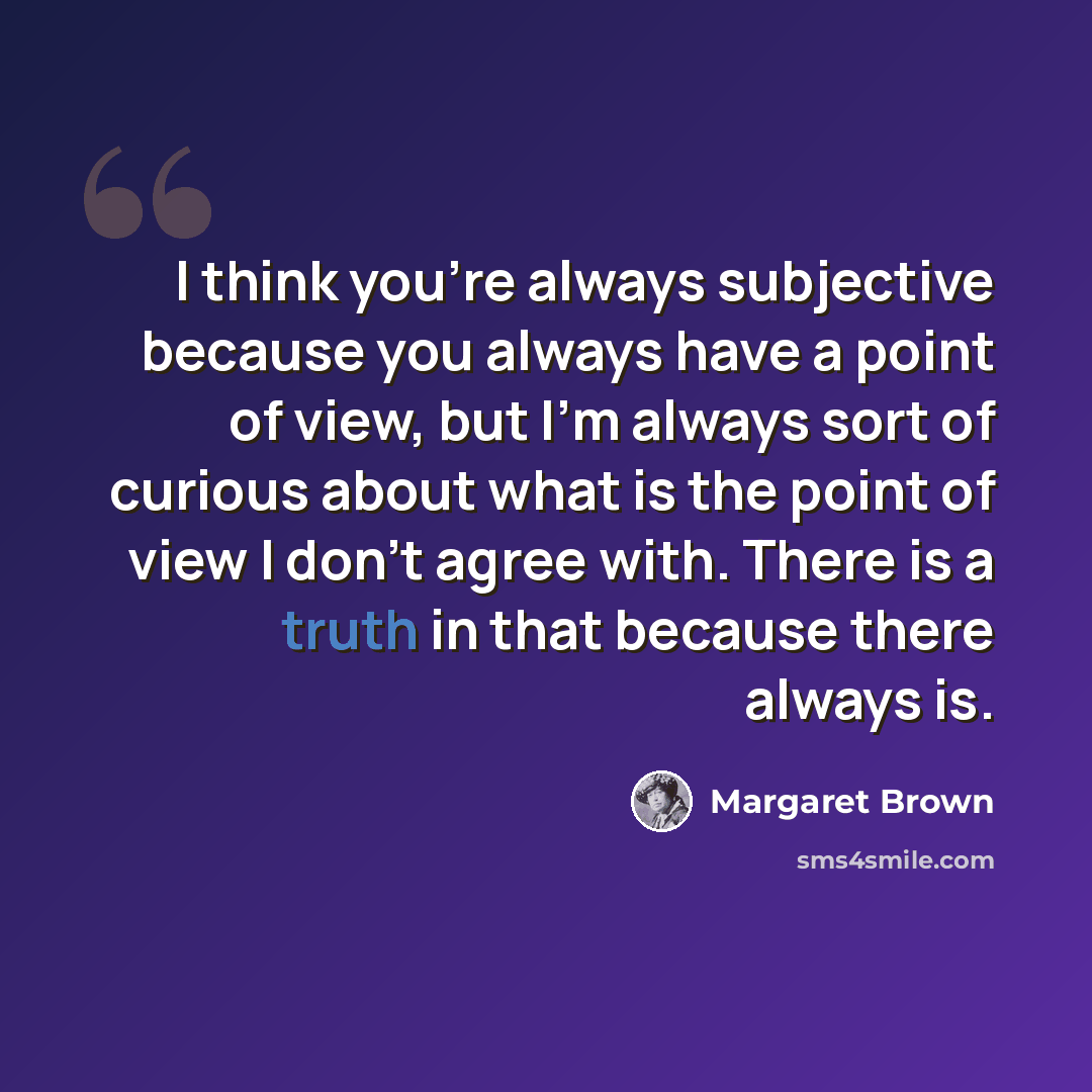 “I think you're always subjective because you always have a point of view, but I'm always sort of curious about what is the point of view I don't agree with. There is a truth in that because there always is.” quote by Margaret Brown