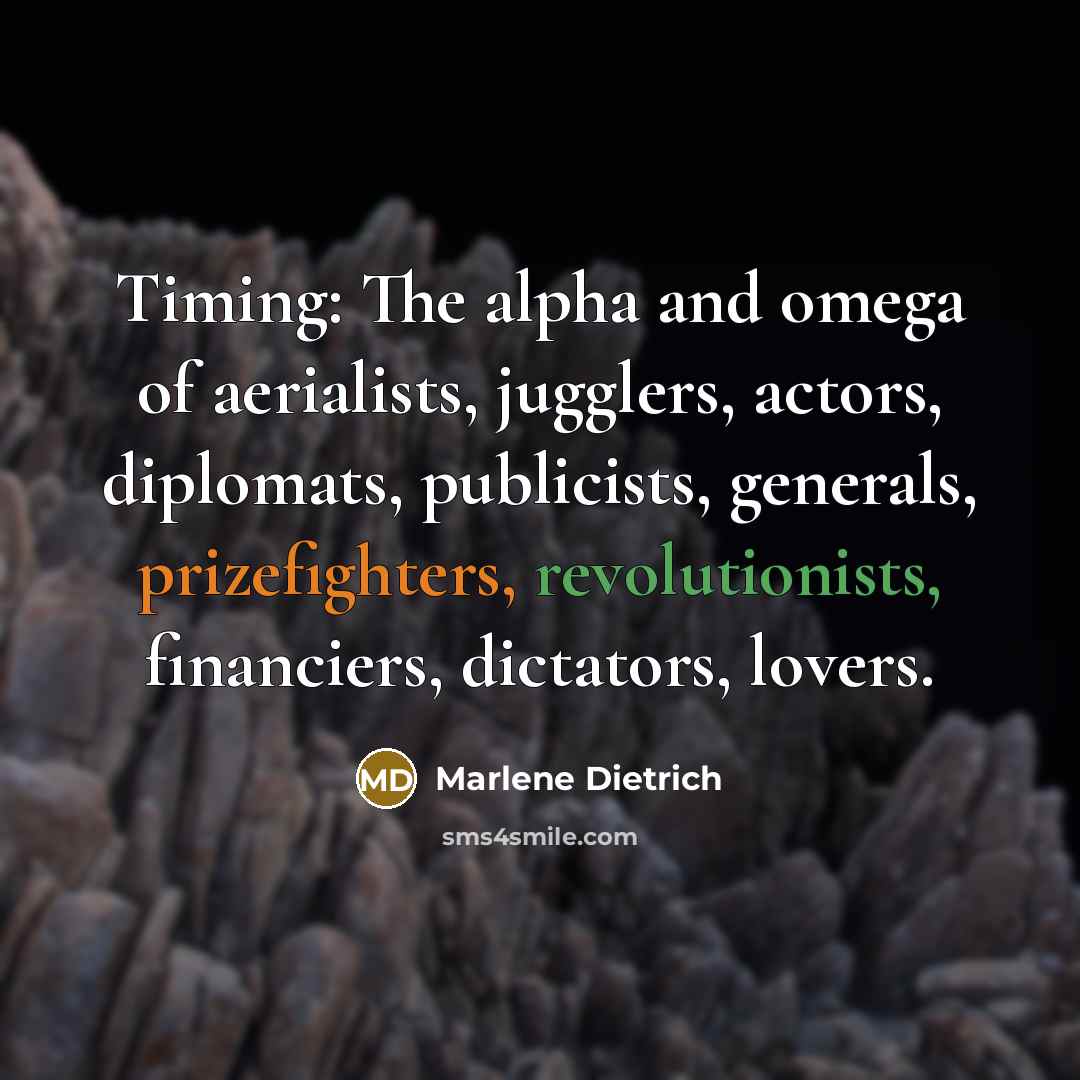 “Timing: The alpha and omega of aerialists, jugglers, actors, diplomats, publicists, generals, prizefighters, revolutionists, financiers, dictators, lovers.” quote by Marlene Dietrich