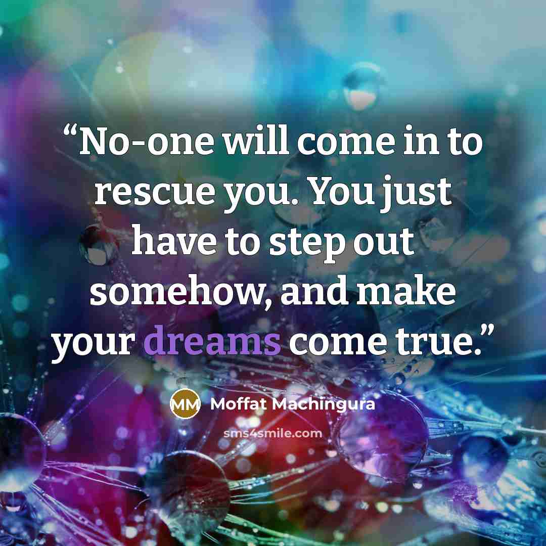 “No-one will come in to rescue you. You just have to step out somehow, and make your dreams come true.” quote by Moffat Machingura