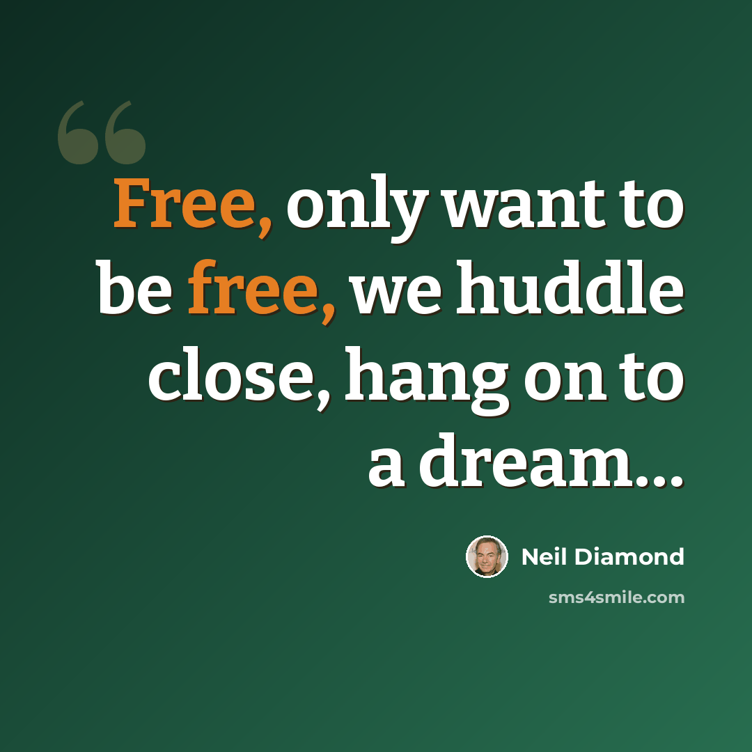 “Free, only want to be free, we huddle close, hang on to a dream…” quote by Neil Diamond