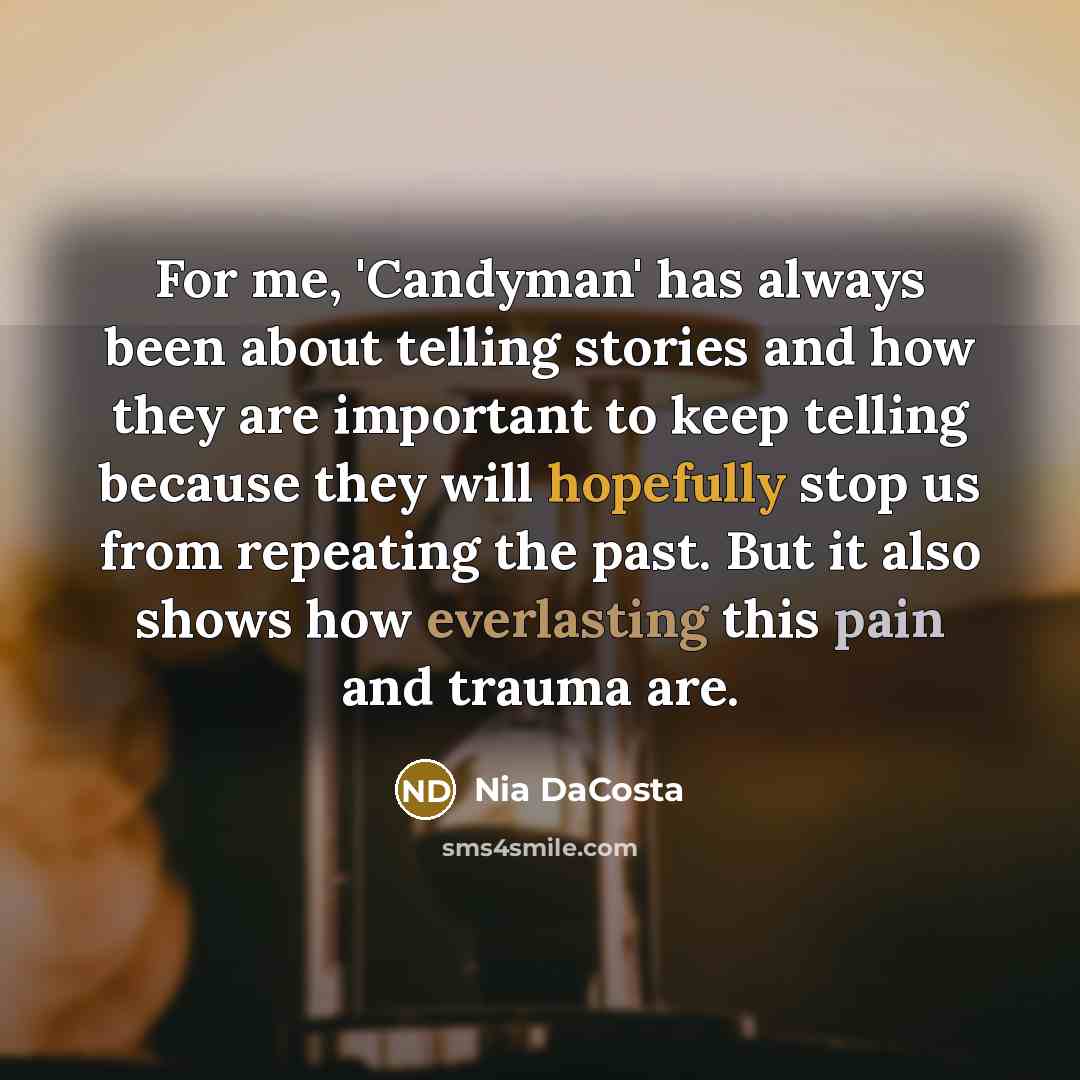 “For me, 'Candyman' has always been about telling stories and how they are important to keep telling because they will hopefully stop us from repeating the past. But it also shows how everlasting this pain and trauma are.” quote by Nia DaCosta