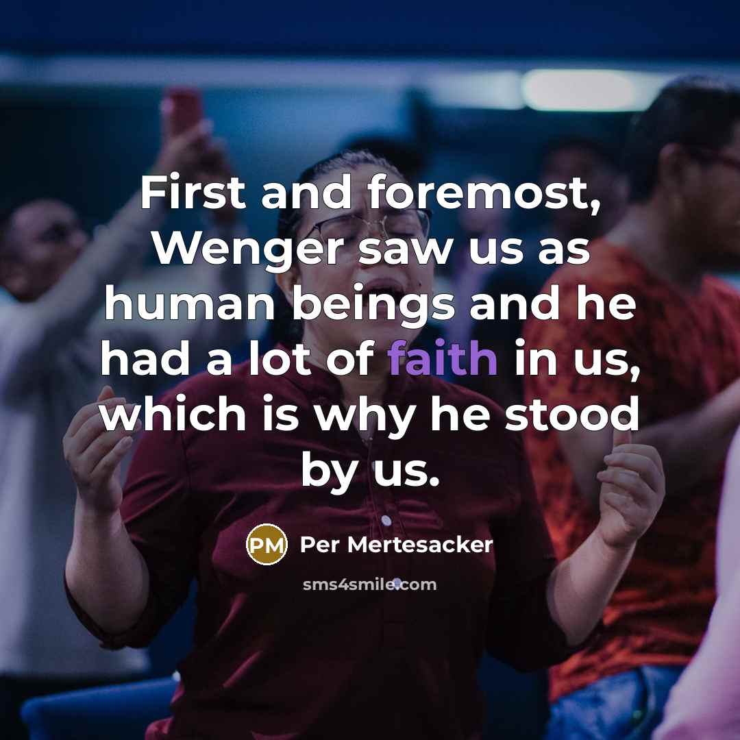 “First and foremost, Wenger saw us as human beings and he had a lot of faith in us, which is why he stood by us.” quote by Per Mertesacker